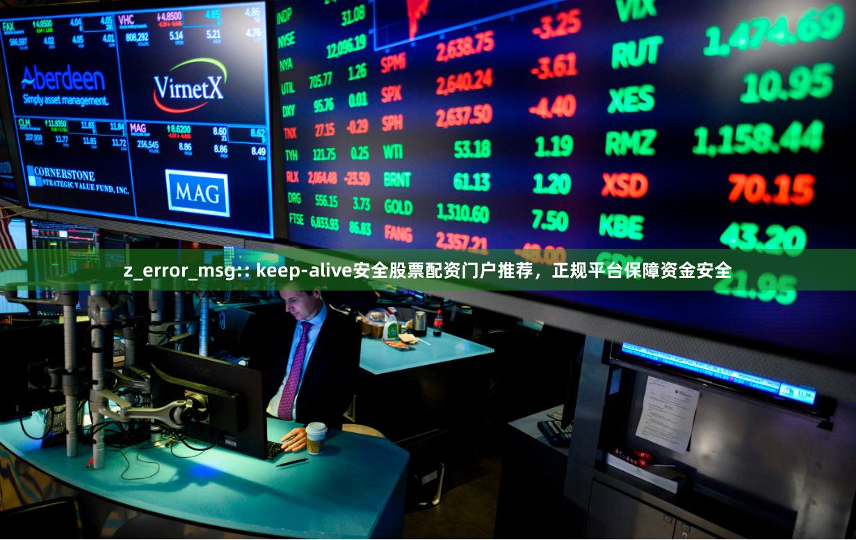 z_error_msg:: keep-alive安全股票配资门户推荐，正规平台保障资金安全