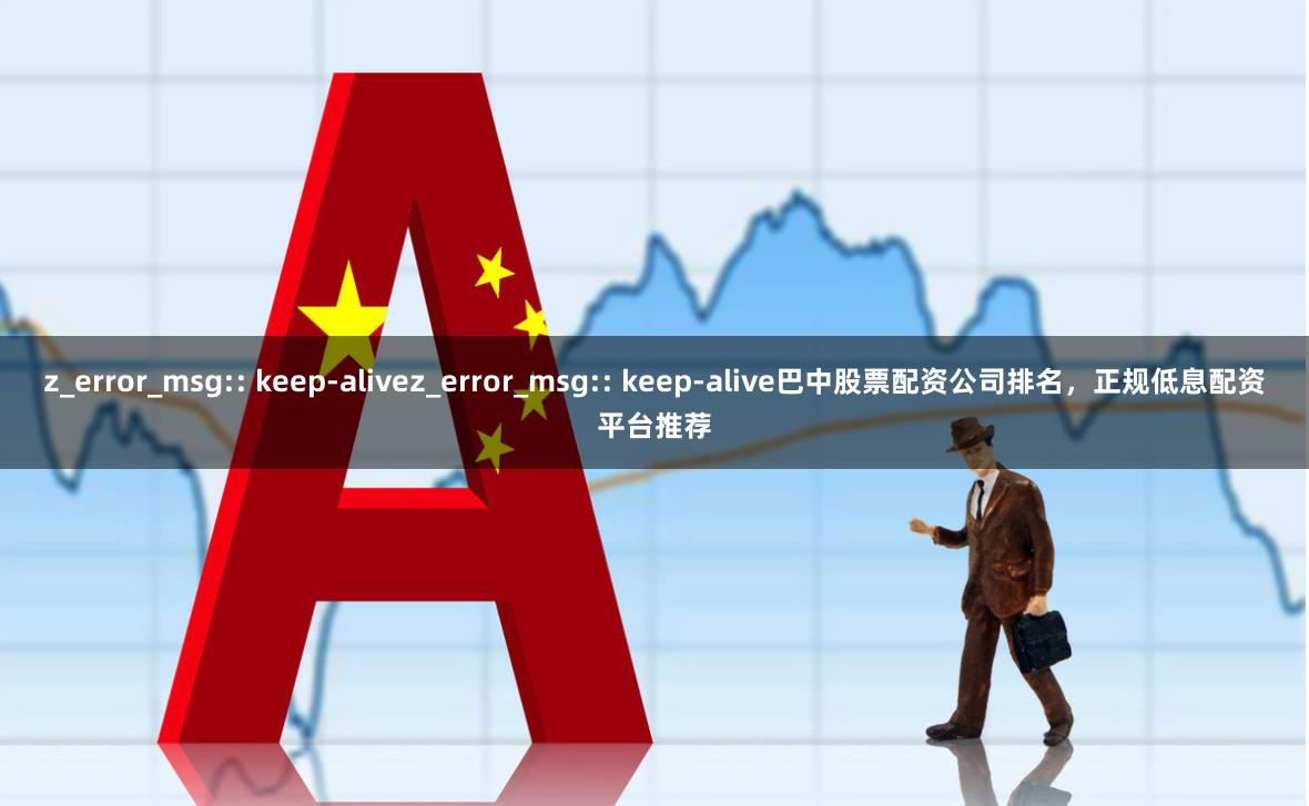 z_error_msg:: keep-alivez_error_msg:: keep-alive巴中股票配资公司排名，正规低息配资平台推荐