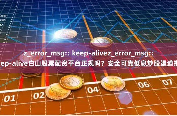 z_error_msg:: keep-alivez_error_msg:: keep-alive白山股票配资平台正规吗？安全可靠低息炒股渠道推荐