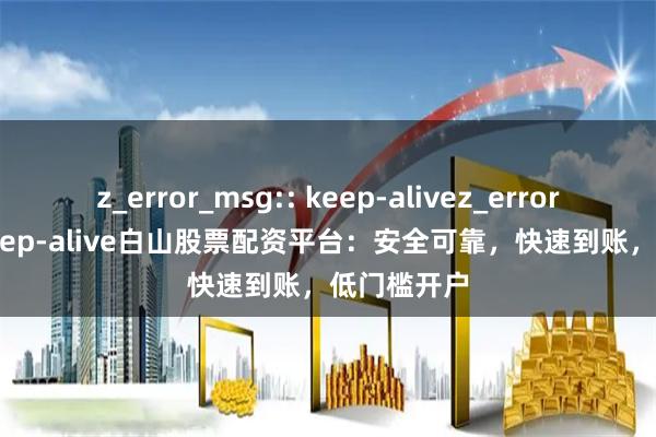 z_error_msg:: keep-alivez_error_msg:: keep-alive白山股票配资平台：安全可靠，快速到账，低门槛开户