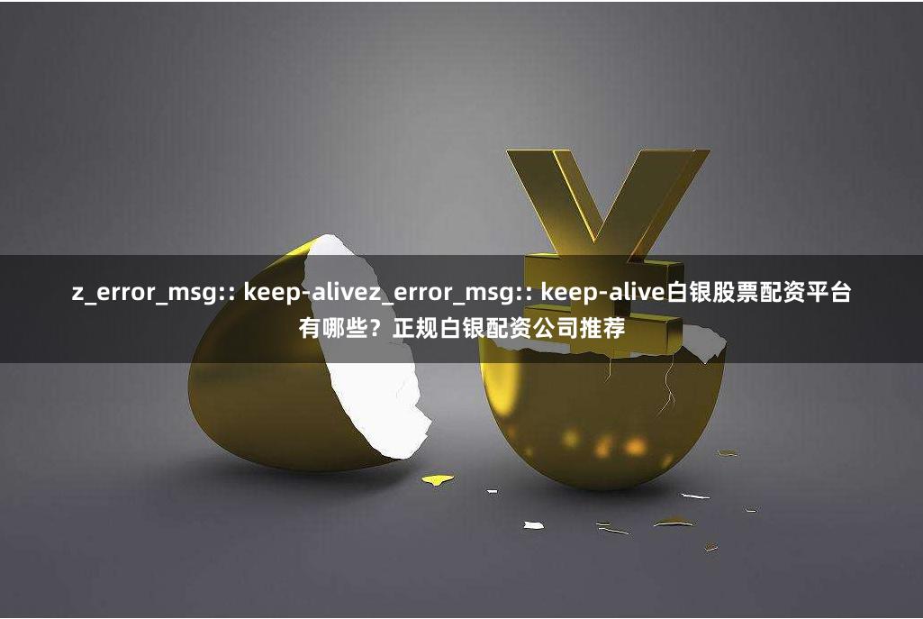 z_error_msg:: keep-alivez_error_msg:: keep-alive白银股票配资平台有哪些？正规白银配资公司推荐