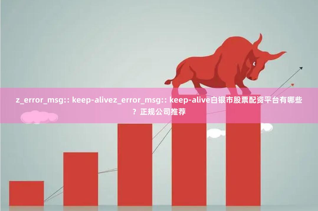 z_error_msg:: keep-alivez_error_msg:: keep-alive白银市股票配资平台有哪些？正规公司推荐