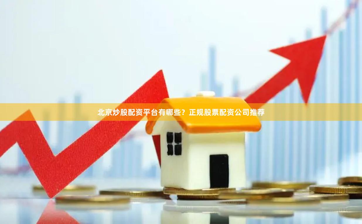 北京炒股配资平台有哪些？正规股票配资公司推荐