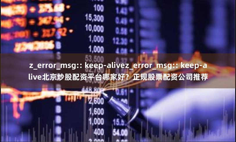 z_error_msg:: keep-alivez_error_msg:: keep-alive北京炒股配资平台哪家好？正规股票配资公司推荐