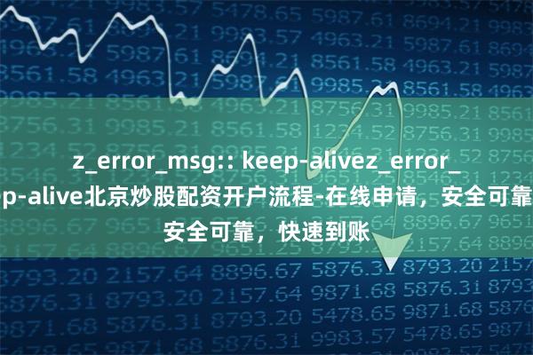 z_error_msg:: keep-alivez_error_msg:: keep-alive北京炒股配资开户流程-在线申请，安全可靠，快速到账