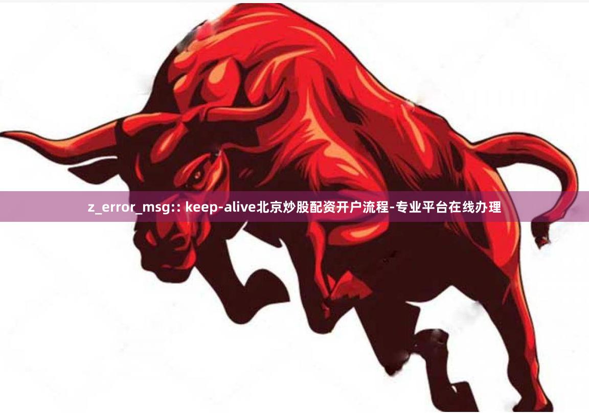 z_error_msg:: keep-alive北京炒股配资开户流程-专业平台在线办理