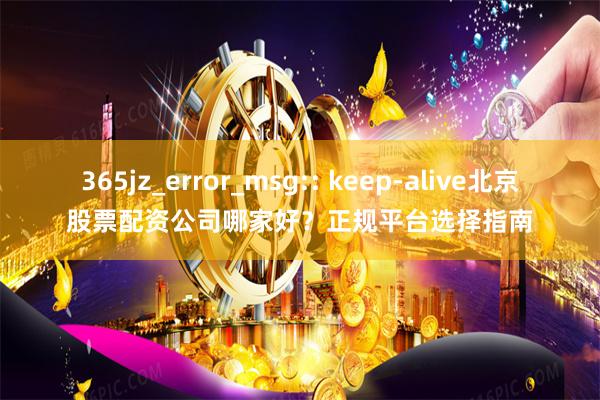365jz_error_msg:: keep-alive北京股票配资公司哪家好？正规平台选择指南