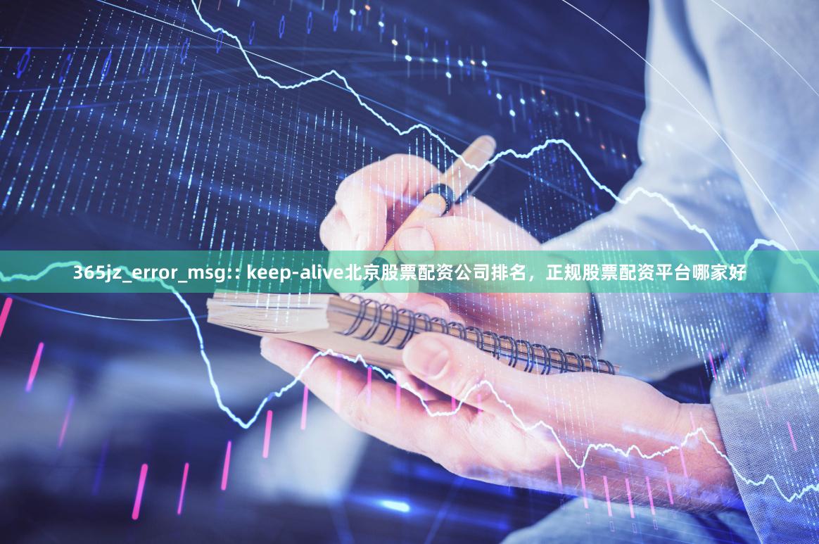 365jz_error_msg:: keep-alive北京股票配资公司排名，正规股票配资平台哪家好