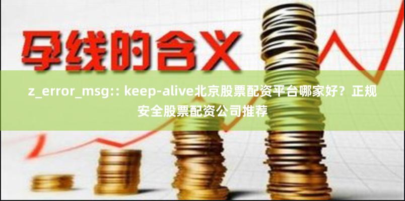 z_error_msg:: keep-alive北京股票配资平台哪家好？正规安全股票配资公司推荐