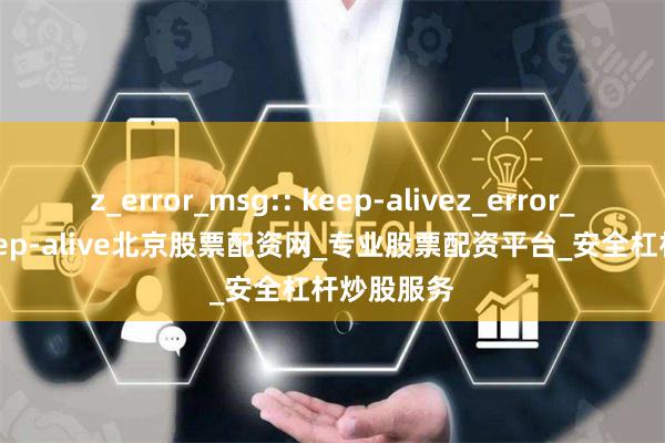 z_error_msg:: keep-alivez_error_msg:: keep-alive北京股票配资网_专业股票配资平台_安全杠杆炒股服务