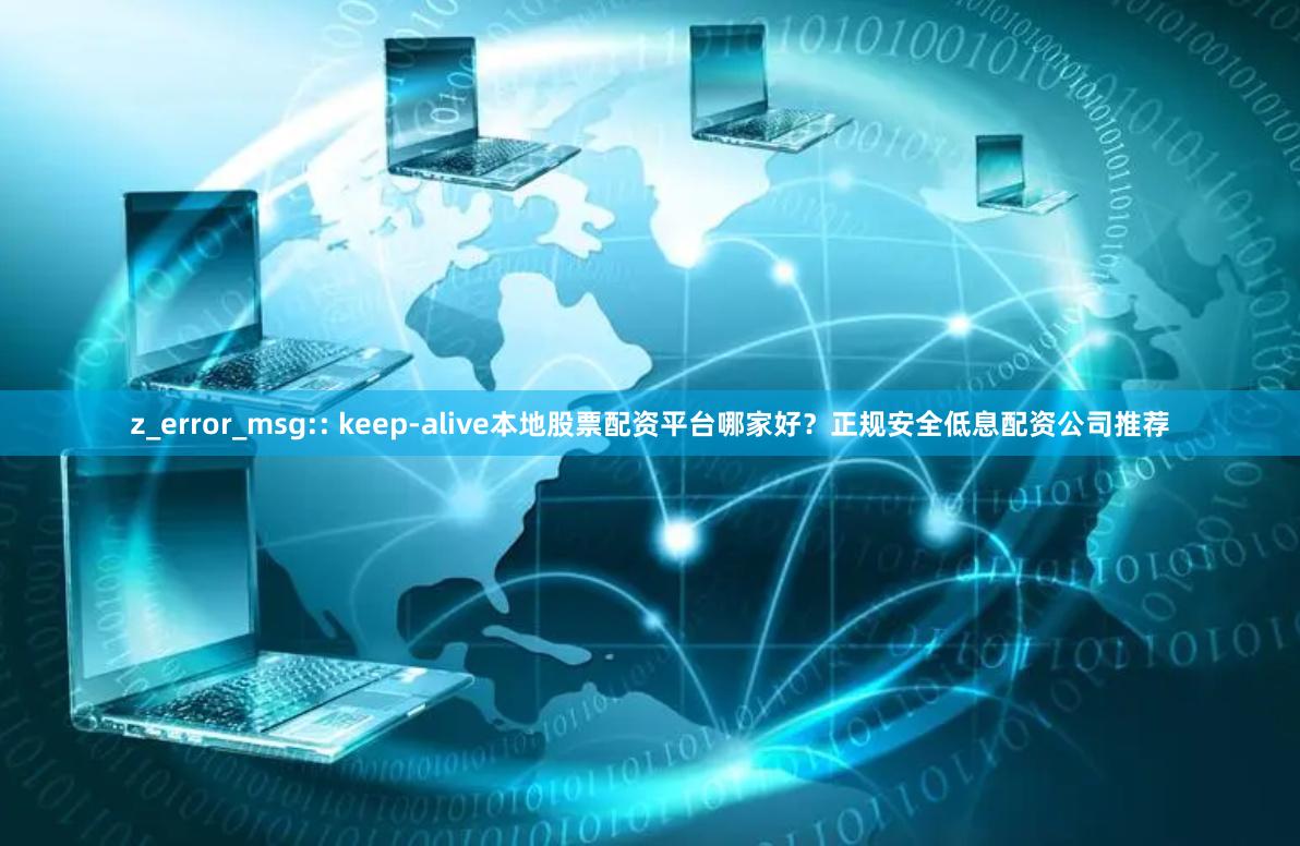 z_error_msg:: keep-alive本地股票配资平台哪家好？正规安全低息配资公司推荐