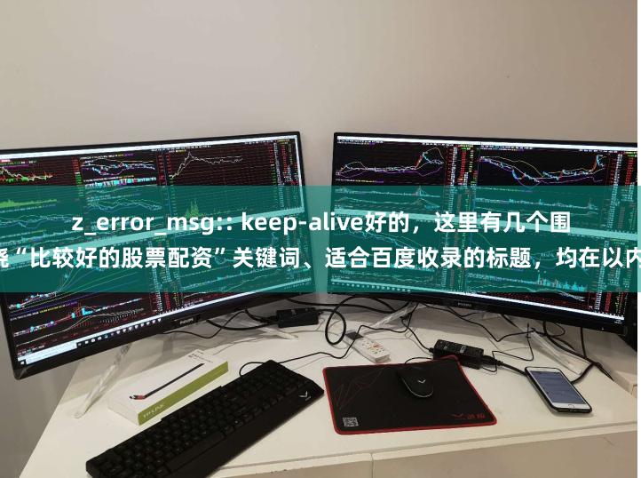 z_error_msg:: keep-alive好的，这里有几个围绕“比较好的股票配资”关键词、适合百度收录的标题，均在以内：