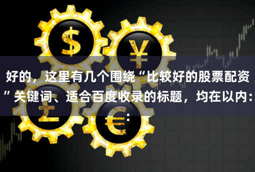 好的，这里有几个围绕“比较好的股票配资”关键词、适合百度收录的标题，均在以内：