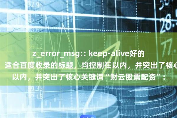 z_error_msg:: keep-alive好的，这里有几个符合您要求、适合百度收录的标题，均控制在以内，并突出了核心关键词“财云股票配资”：