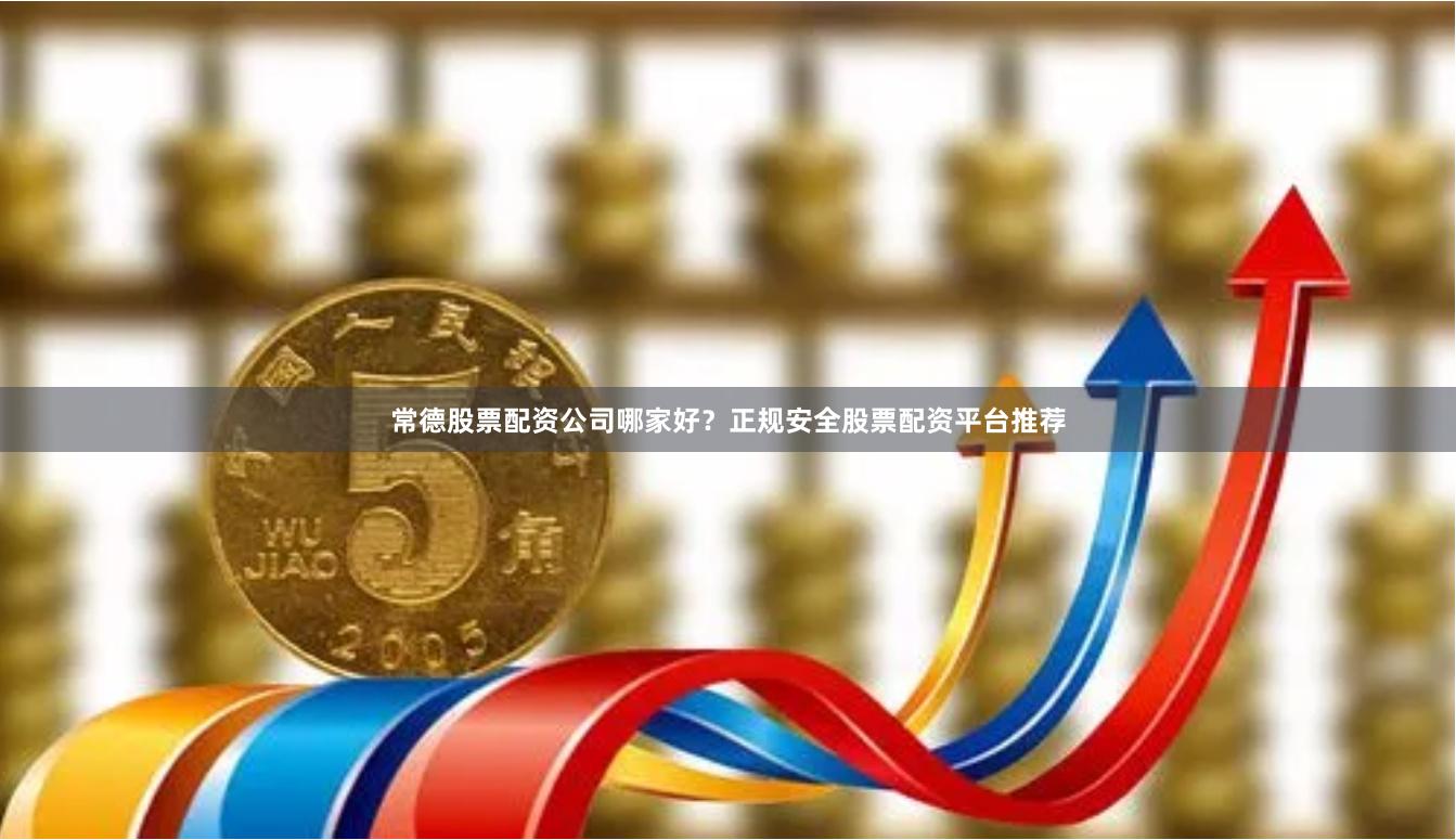 常德股票配资公司哪家好？正规安全股票配资平台推荐