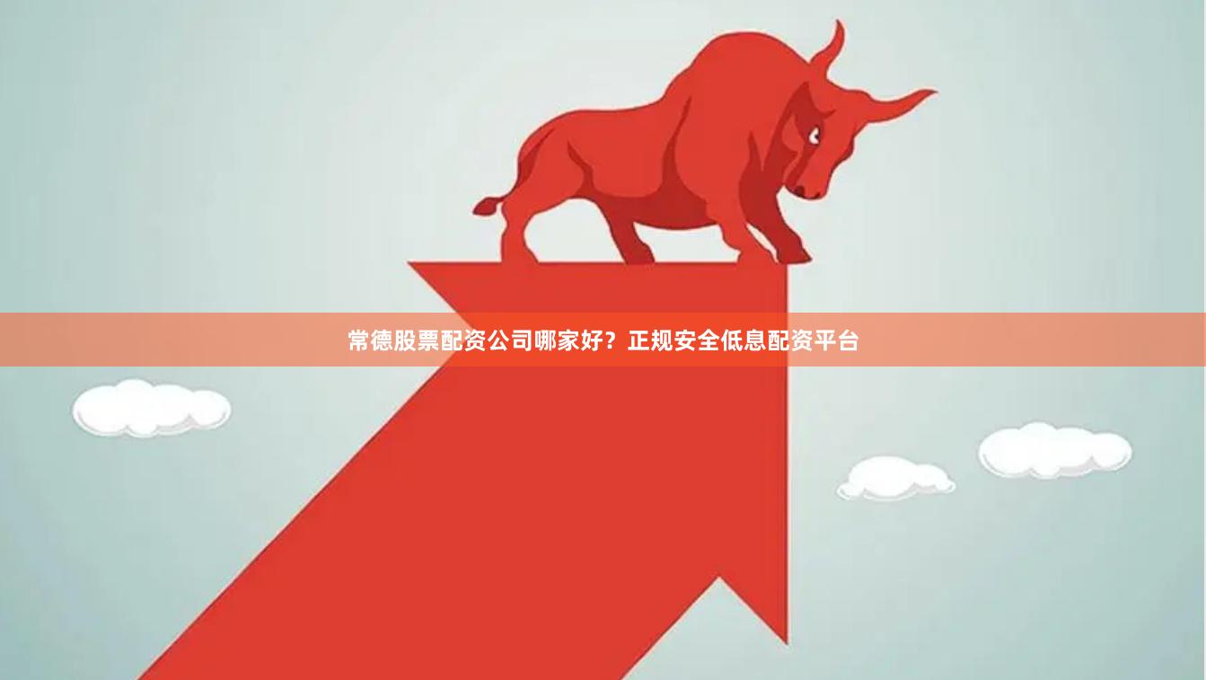 常德股票配资公司哪家好？正规安全低息配资平台