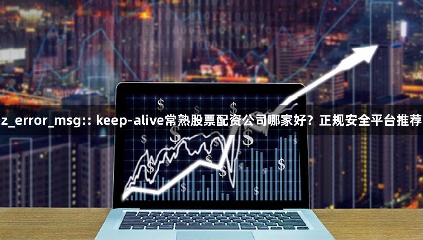 z_error_msg:: keep-alive常熟股票配资公司哪家好？正规安全平台推荐