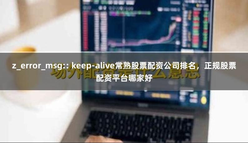 z_error_msg:: keep-alive常熟股票配资公司排名，正规股票配资平台哪家好