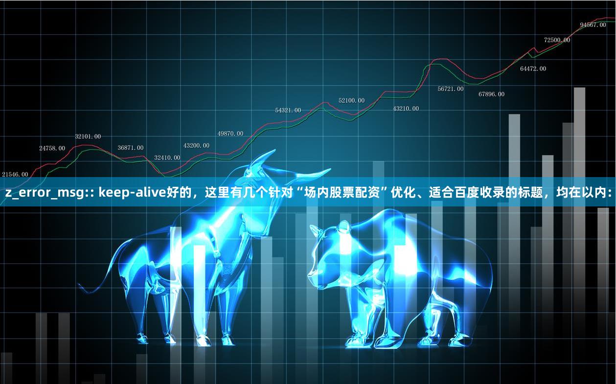 z_error_msg:: keep-alive好的，这里有几个针对“场内股票配资”优化、适合百度收录的标题，均在以内：