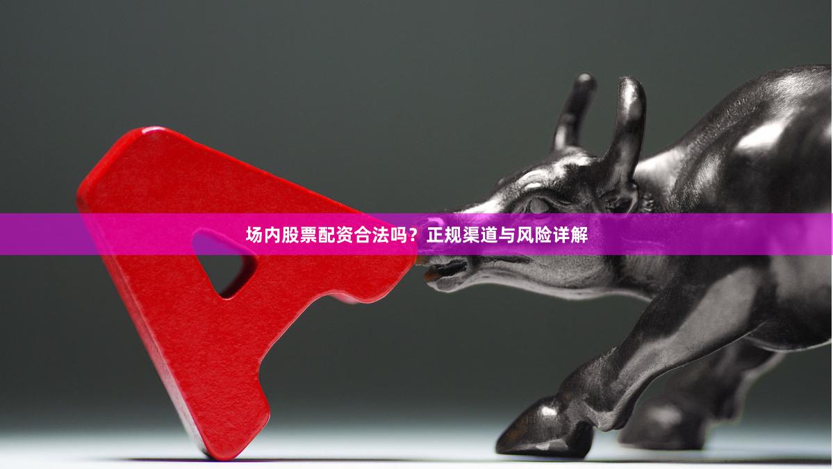 场内股票配资合法吗？正规渠道与风险详解