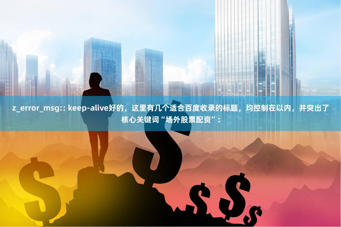 z_error_msg:: keep-alive好的，这里有几个适合百度收录的标题，均控制在以内，并突出了核心关键词“场外股票配资”：