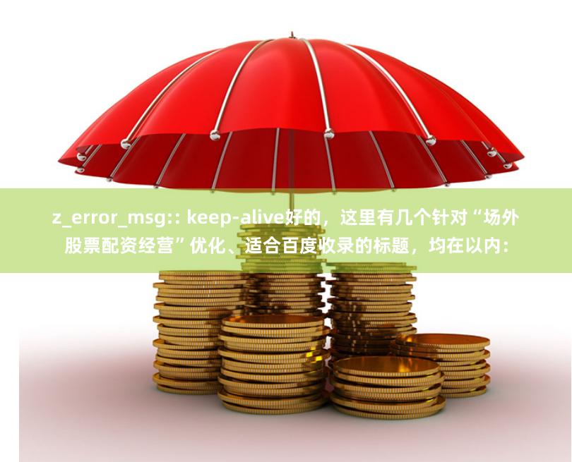 z_error_msg:: keep-alive好的，这里有几个针对“场外股票配资经营”优化、适合百度收录的标题，均在以内：