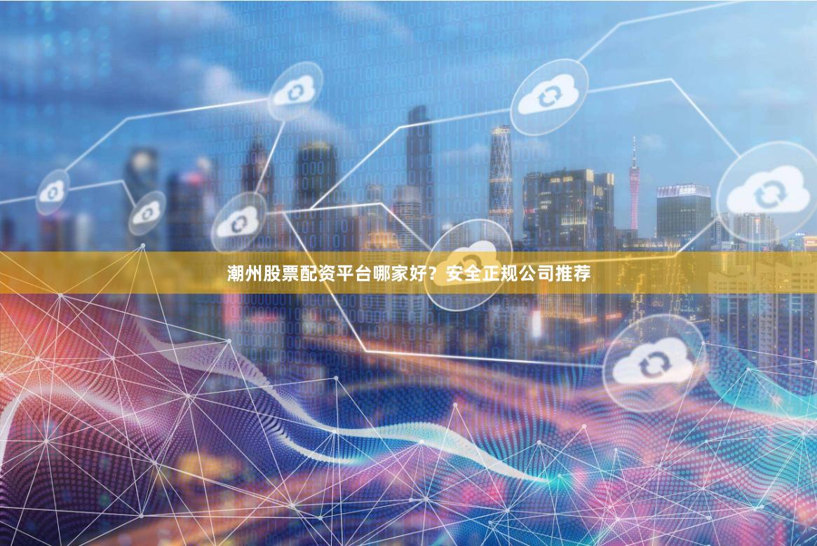潮州股票配资平台哪家好？安全正规公司推荐