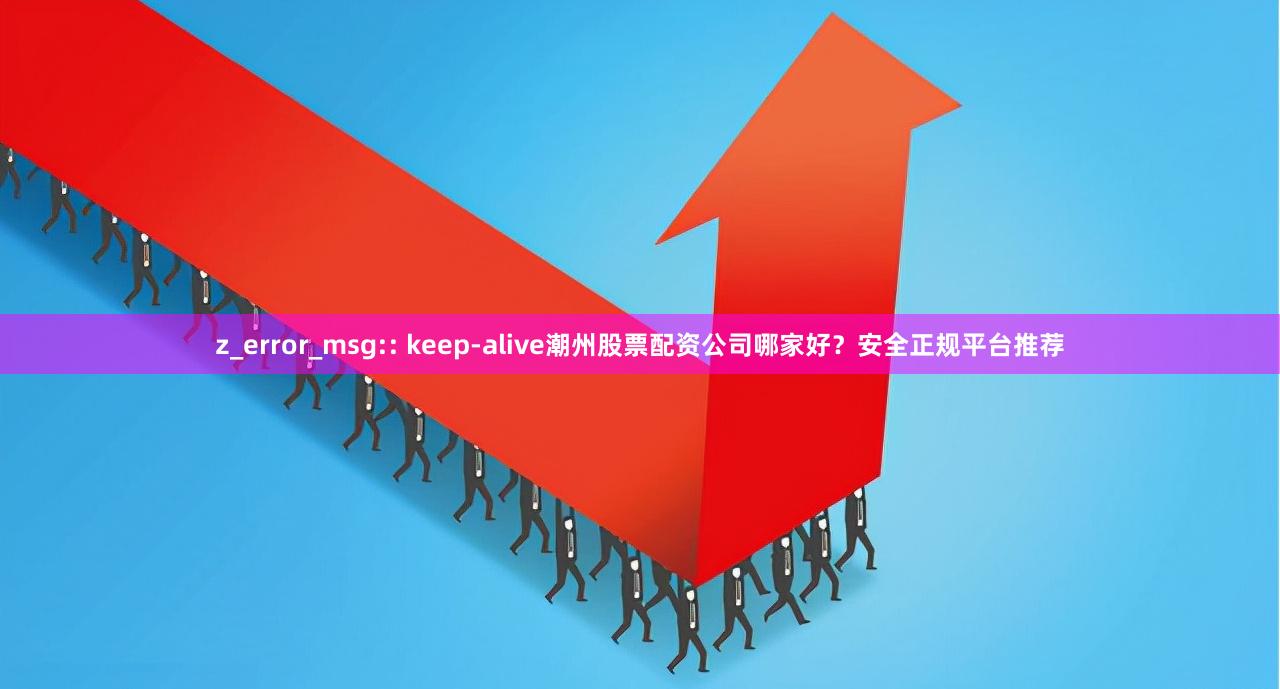 z_error_msg:: keep-alive潮州股票配资公司哪家好？安全正规平台推荐