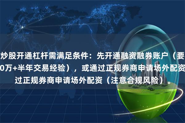 炒股开通杠杆需满足条件：先开通融资融券账户（要求20日日均资产≥50万+半年交易经验），或通过正规券商申请场外配资（注意合规风险）。